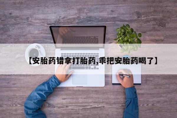 药流药如何购买【安胎药错拿打胎药,乖把安胎药喝了】