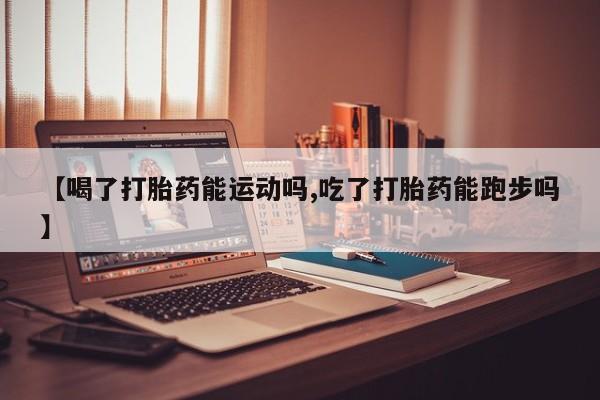 药流药如何购买【喝了打胎药能运动吗,吃了打胎药能跑步吗】