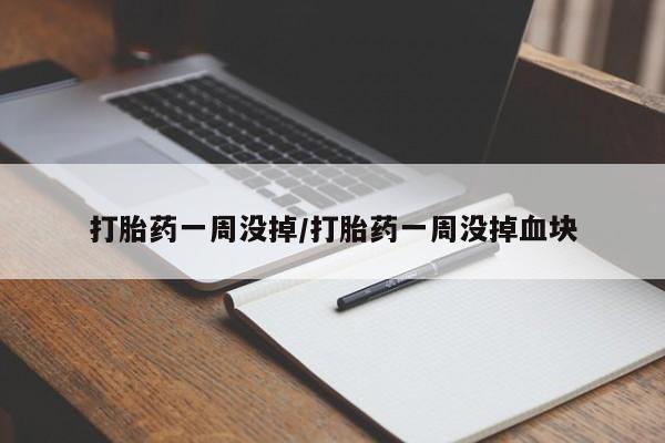 药流药如何购买打胎药一周没掉/打胎药一周没掉血块