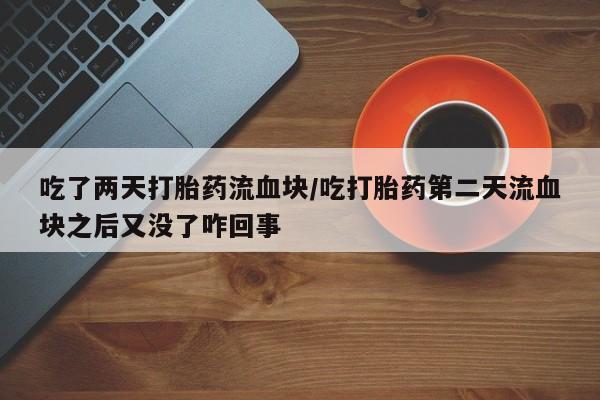 药流药如何购买吃了两天打胎药流血块/吃打胎药第二天流血块之后又没了咋回事