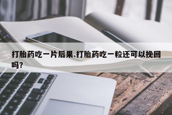 药流药如何购买打胎药吃一片后果.打胎药吃一粒还可以挽回吗？
