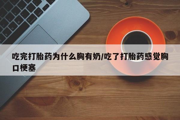 药流药如何购买吃完打胎药为什么胸有奶/吃了打胎药感觉胸口梗塞