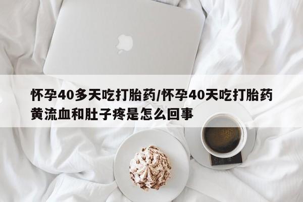 药流药如何购买怀孕40多天吃打胎药/怀孕40天吃打胎药黄流血和肚子疼是怎么回事