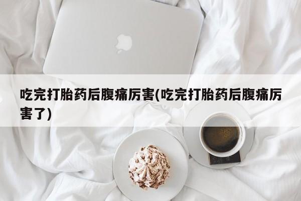药流药如何购买吃完打胎药后腹痛厉害(吃完打胎药后腹痛厉害了)