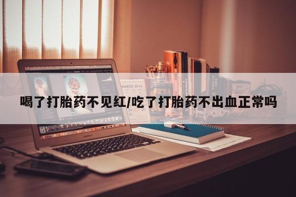 药流药如何购买喝了打胎药不见红/吃了打胎药不出血正常吗