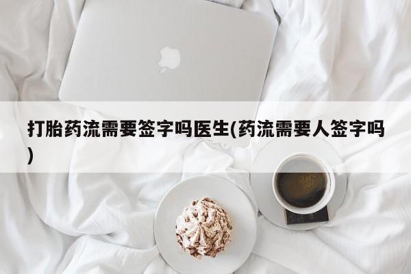 药流药如何购买打胎药流需要签字吗医生(药流需要人签字吗)