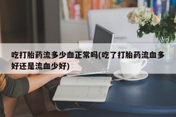 药流药如何购买吃打胎药流多少血正常吗(吃了打胎药流血多好还是流血少好)