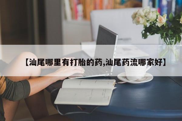 药流药如何购买【汕尾哪里有打胎的药,汕尾药流哪家好】