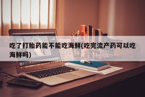 药流药如何购买吃了打胎药能不能吃海鲜(吃完流产药可以吃海鲜吗)
