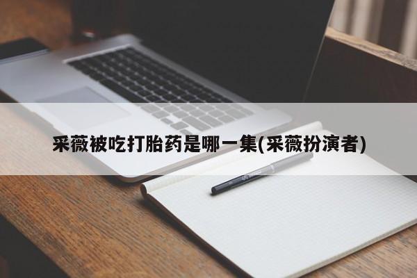 药流药如何购买采薇被吃打胎药是哪一集(采薇扮演者)