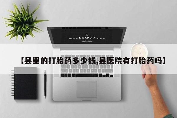 药流药如何购买【县里的打胎药多少钱,县医院有打胎药吗】