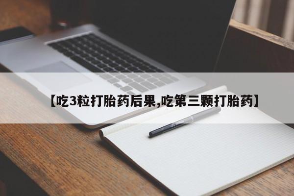 药流药如何购买【吃3粒打胎药后果,吃第三颗打胎药】
