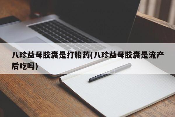 药流药如何购买八珍益母胶囊是打胎药(八珍益母胶囊是流产后吃吗)
