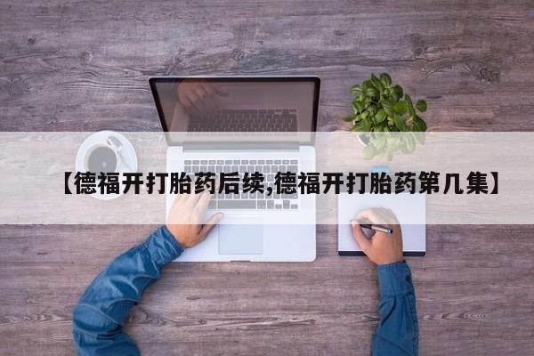 药流药如何购买【德福开打胎药后续,德福开打胎药第几集】
