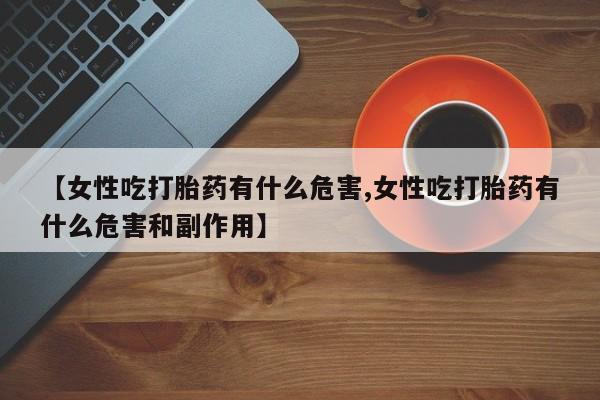 药流药如何购买【女性吃打胎药有什么危害,女性吃打胎药有什么危害和副作用】