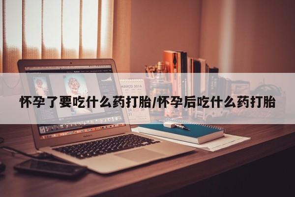 药流药如何购买怀孕了要吃什么药打胎/怀孕后吃什么药打胎