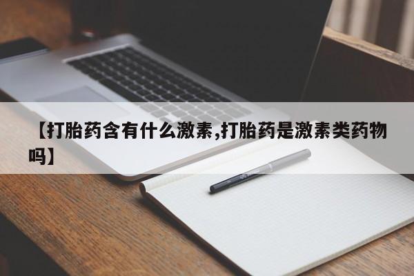 药流药如何购买【打胎药含有什么激素,打胎药是激素类药物吗】