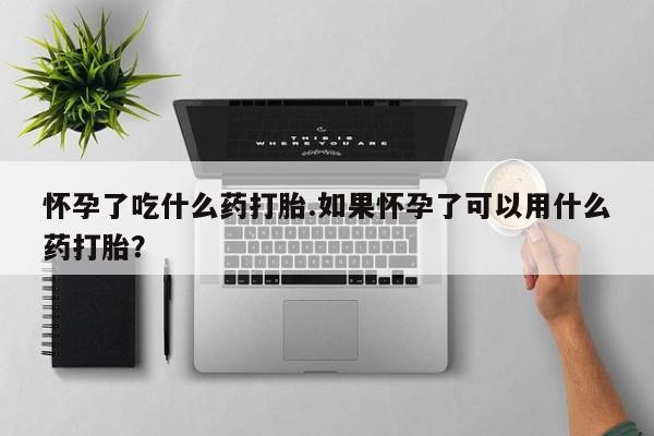 药流药如何购买怀孕了吃什么药打胎.如果怀孕了可以用什么药打胎？
