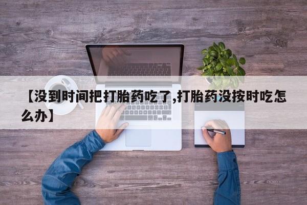 药流药如何购买【没到时间把打胎药吃了,打胎药没按时吃怎么办】