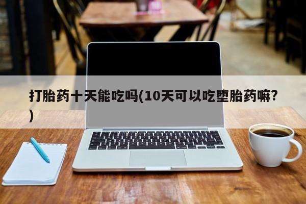 药流药如何购买打胎药十天能吃吗(10天可以吃堕胎药嘛?)