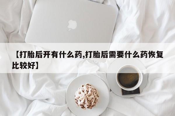药流药如何购买【打胎后开有什么药,打胎后需要什么药恢复比较好】