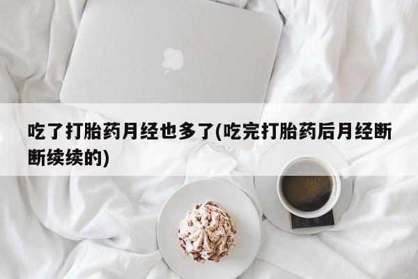 药流药如何购买吃了打胎药月经也多了(吃完打胎药后月经断断续续的)