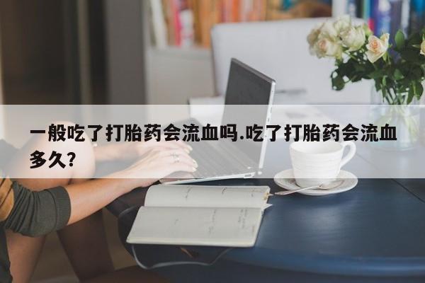 药流药如何购买一般吃了打胎药会流血吗.吃了打胎药会流血多久？