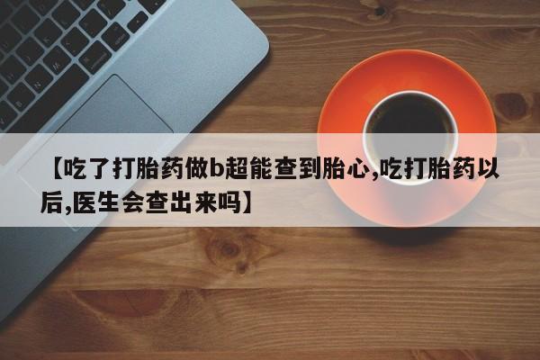 药流药如何购买【吃了打胎药做b超能查到胎心,吃打胎药以后,医生会查出来吗】