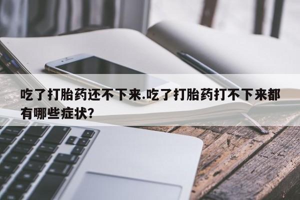 药流药如何购买吃了打胎药还不下来.吃了打胎药打不下来都有哪些症状？