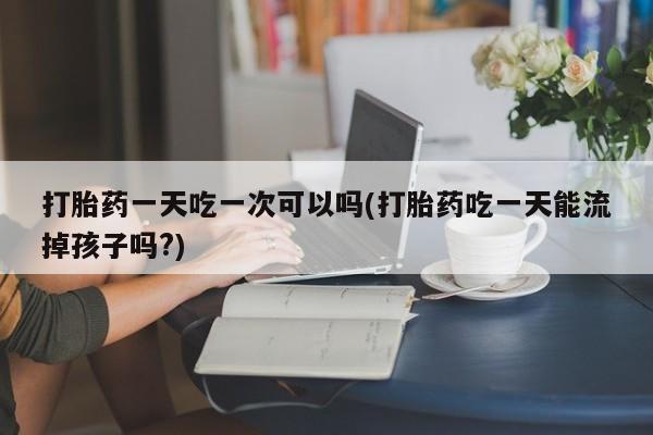 药流药如何购买打胎药一天吃一次可以吗(打胎药吃一天能流掉孩子吗?)