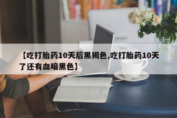 药流药如何购买【吃打胎药10天后黑褐色,吃打胎药10天了还有血暗黑色】