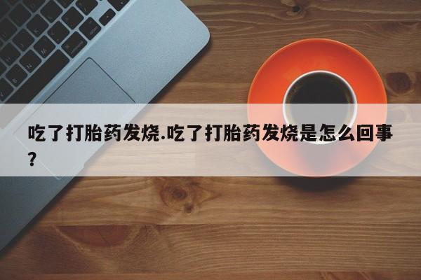 药流药如何购买吃了打胎药发烧.吃了打胎药发烧是怎么回事？