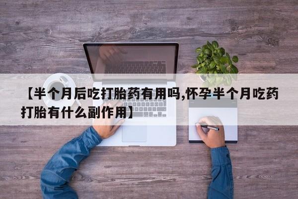 药流药如何购买【半个月后吃打胎药有用吗,怀孕半个月吃药打胎有什么副作用】