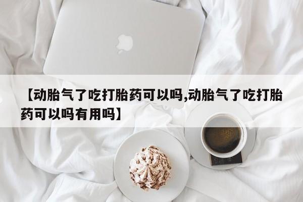 药流药如何购买【动胎气了吃打胎药可以吗,动胎气了吃打胎药可以吗有用吗】