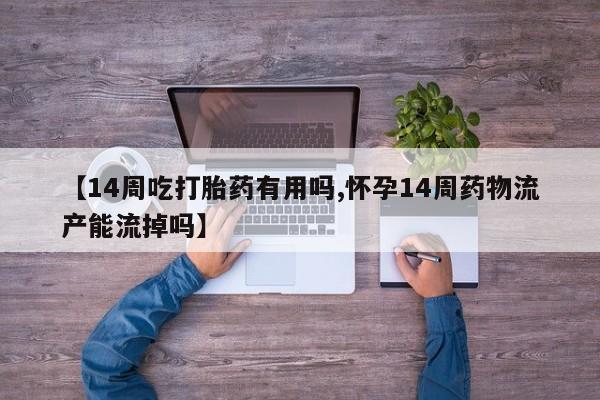 药流药如何购买【14周吃打胎药有用吗,怀孕14周药物流产能流掉吗】