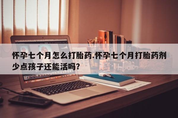 药流药如何购买怀孕七个月怎么打胎药.怀孕七个月打胎药剂少点孩子还能活吗？