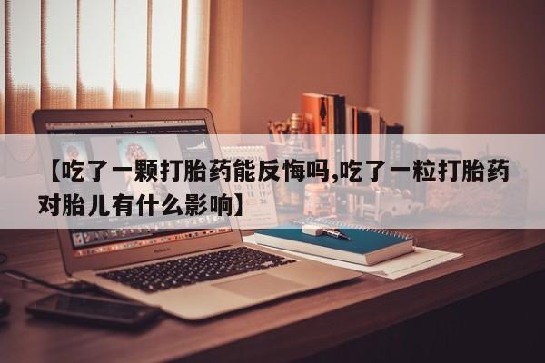 药流药如何购买【吃了一颗打胎药能反悔吗,吃了一粒打胎药对胎儿有什么影响】
