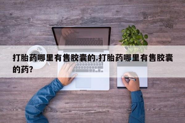 药流药如何购买打胎药哪里有售胶囊的.打胎药哪里有售胶囊的药?