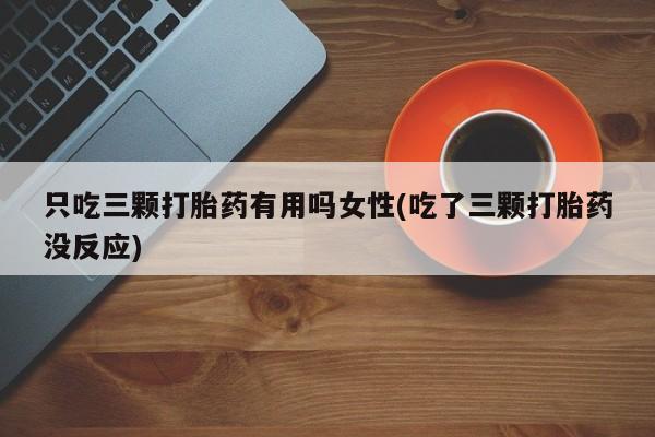 药流药如何购买只吃三颗打胎药有用吗女性(吃了三颗打胎药没反应)