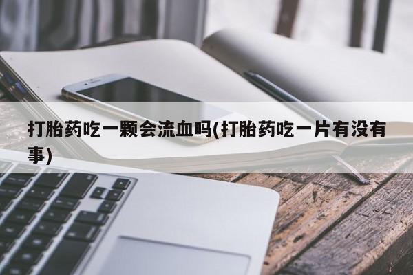 药流药如何购买打胎药吃一颗会流血吗(打胎药吃一片有没有事)