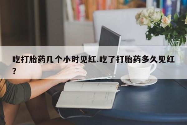 药流药如何购买吃打胎药几个小时见红.吃了打胎药多久见红？
