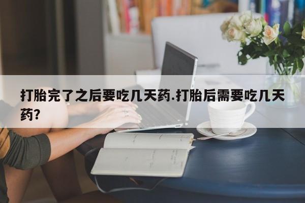 药流药如何购买打胎完了之后要吃几天药.打胎后需要吃几天药？