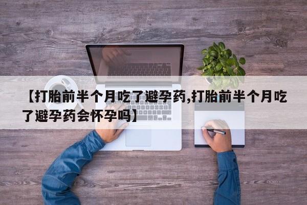药流药如何购买【打胎前半个月吃了避孕药,打胎前半个月吃了避孕药会怀孕吗】