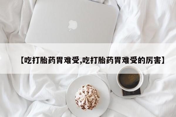 药流药如何购买【吃打胎药胃难受,吃打胎药胃难受的厉害】
