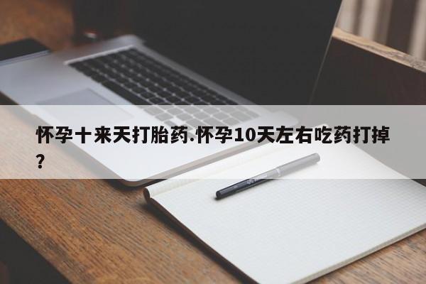 药流药如何购买怀孕十来天打胎药.怀孕10天左右吃药打掉？