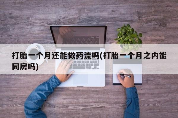 药流药如何购买打胎一个月还能做药流吗(打胎一个月之内能同房吗)