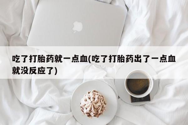 药流药如何购买吃了打胎药就一点血(吃了打胎药出了一点血就没反应了)