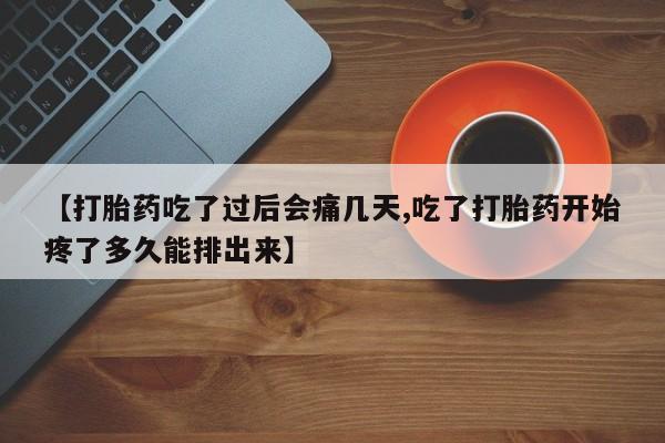 药流药如何购买【打胎药吃了过后会痛几天,吃了打胎药开始疼了多久能排出来】