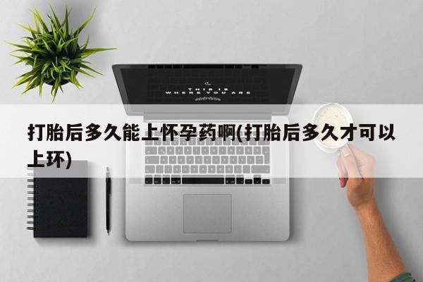 药流药如何购买打胎后多久能上怀孕药啊(打胎后多久才可以上环)
