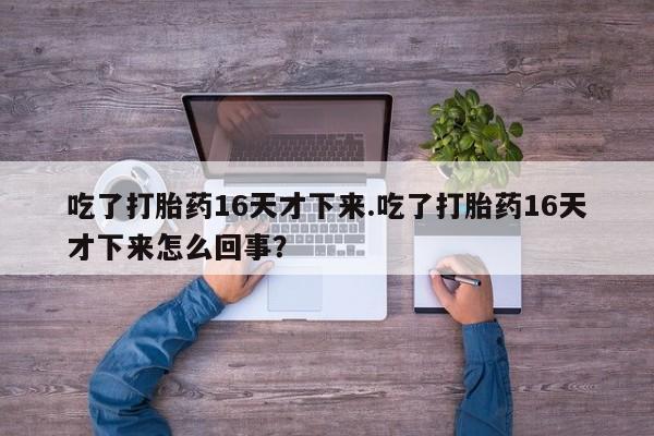 药流药如何购买吃了打胎药16天才下来.吃了打胎药16天才下来怎么回事？